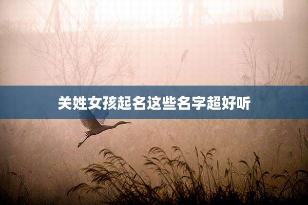 关姓女孩起名这些名字超好听
