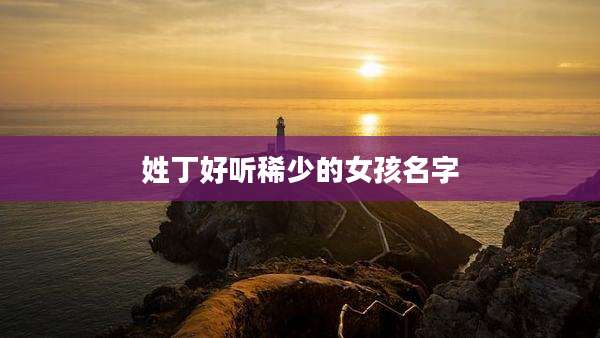 姓丁好听稀少的女孩名字