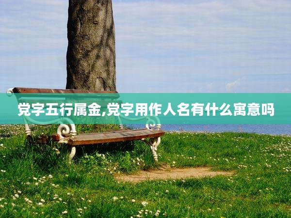 党字五行属金,党字用作人名有什么寓意吗