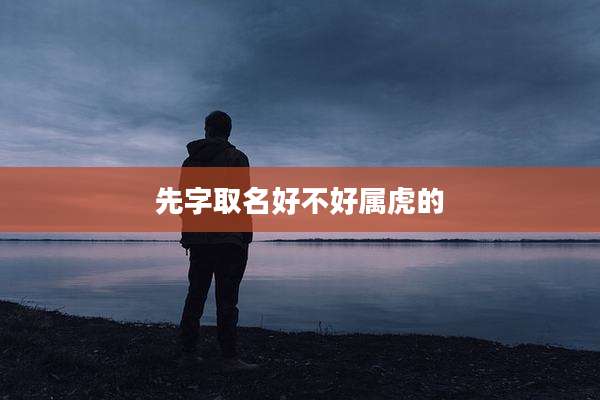 先字取名好不好属虎的
