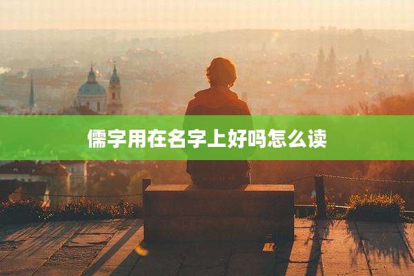 儒字用在名字上好吗怎么读