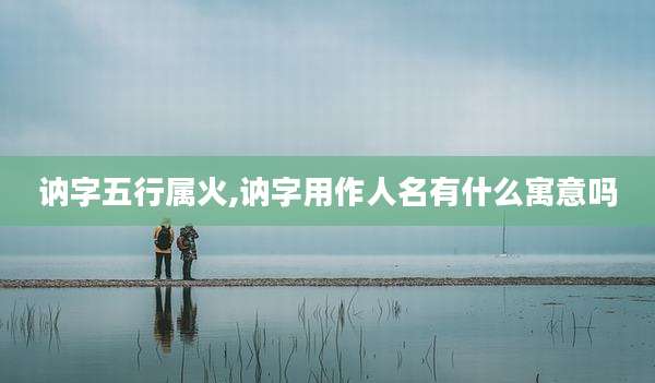 讷字五行属火,讷字用作人名有什么寓意吗