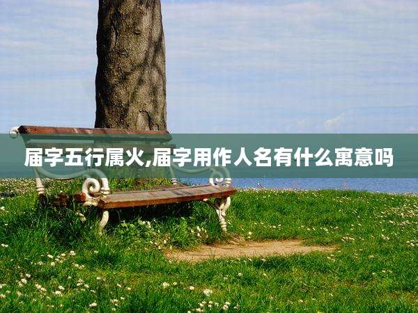 届字五行属火,届字用作人名有什么寓意吗