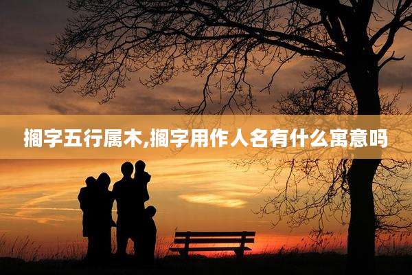 搁字五行属木,搁字用作人名有什么寓意吗