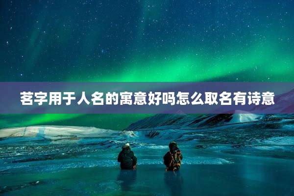 茗字用于人名的寓意好吗怎么取名有诗意