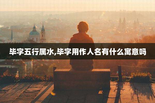 毕字五行属水,毕字用作人名有什么寓意吗