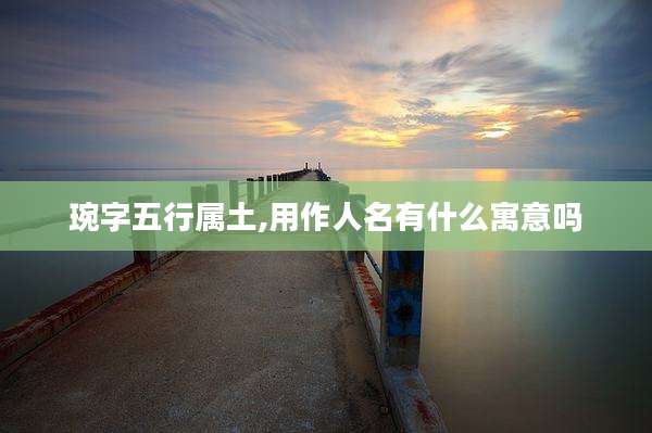 琬字五行属土,用作人名有什么寓意吗