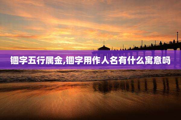 锢字五行属金,锢字用作人名有什么寓意吗