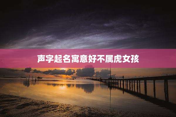 声字起名寓意好不属虎女孩