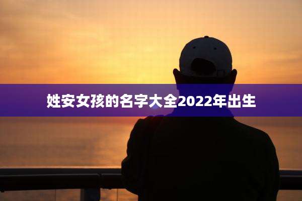 姓安女孩的名字大全2022年出生