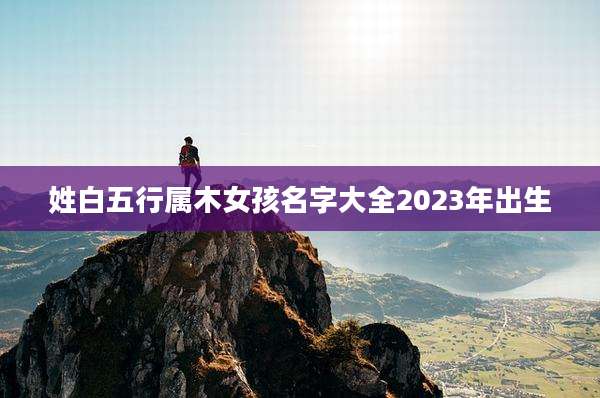 姓白五行属木女孩名字大全2023年出生