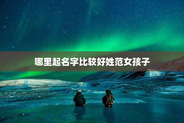 哪里起名字比较好姓范女孩子