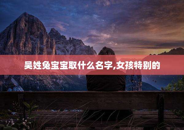吴姓兔宝宝取什么名字,女孩特别的