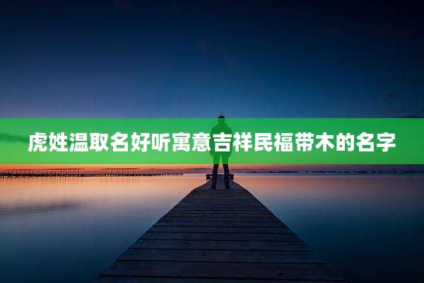 虎姓温取名好听寓意吉祥民福带木的名字