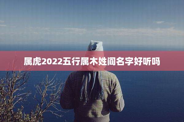 属虎2022五行属木姓阎名字好听吗