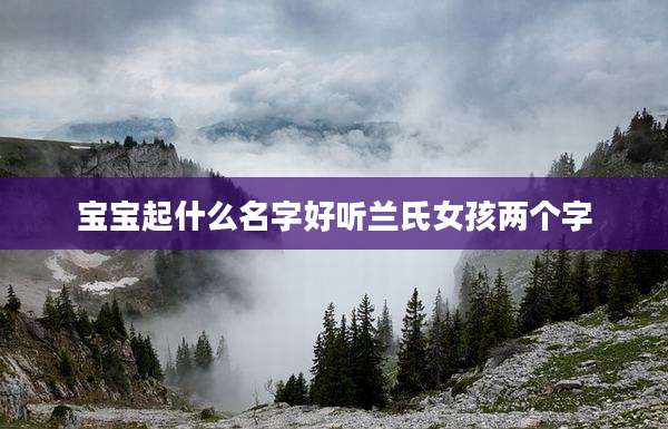 宝宝起什么名字好听兰氏女孩两个字