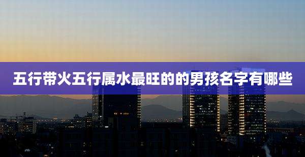 五行带火五行属水最旺的的男孩名字有哪些