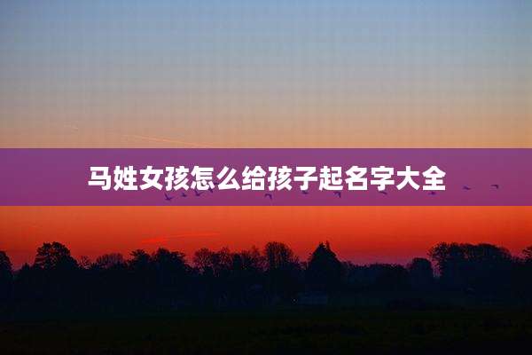 马姓女孩怎么给孩子起名字大全