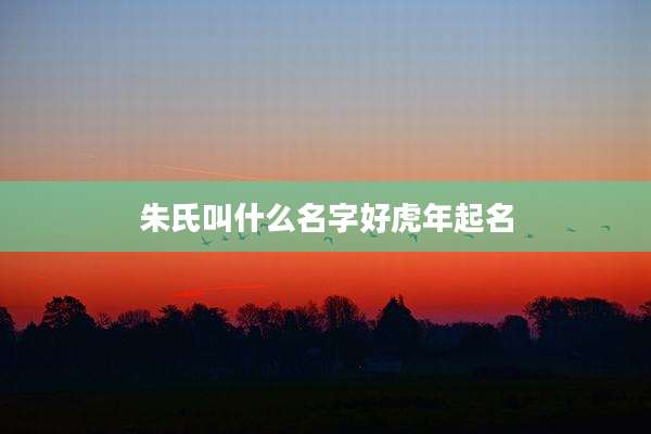 朱氏叫什么名字好虎年起名