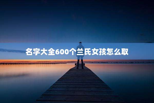 名字大全600个兰氏女孩怎么取