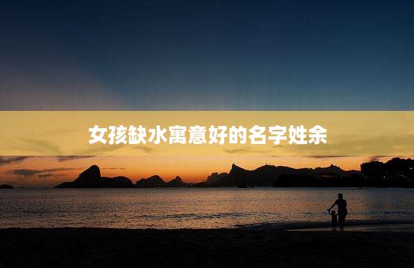 女孩缺水寓意好的名字姓余