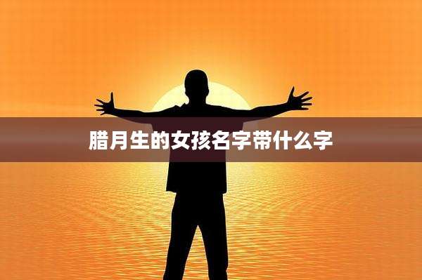 腊月生的女孩名字带什么字