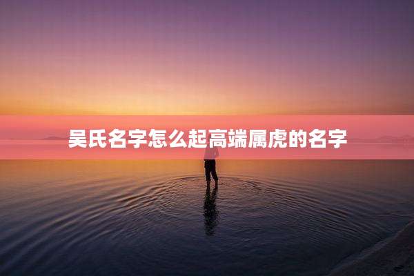 吴氏名字怎么起高端属虎的名字