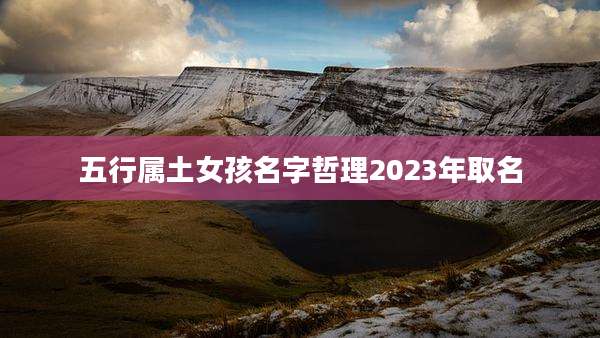 五行属土女孩名字哲理2023年取名