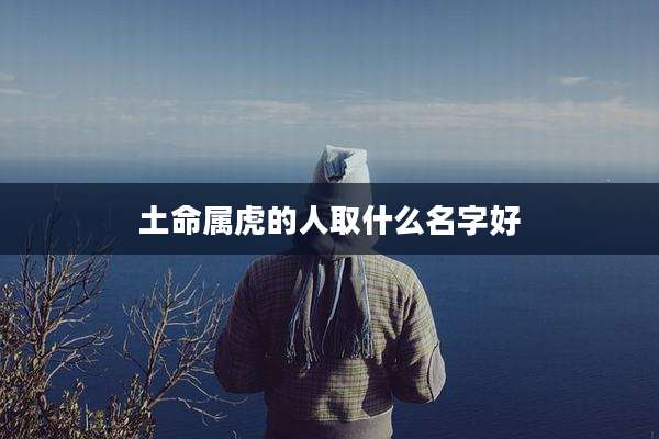 土命属虎的人取什么名字好