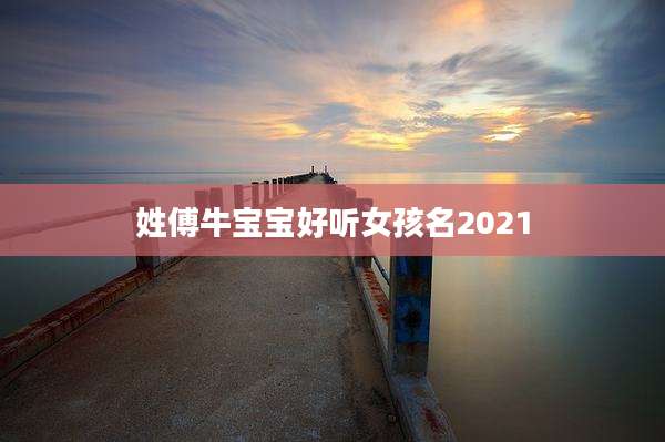 姓傅牛宝宝好听女孩名2021