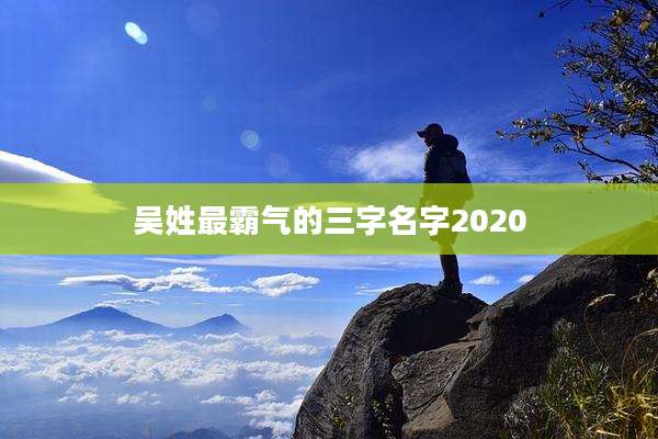 吴姓最霸气的三字名字2020