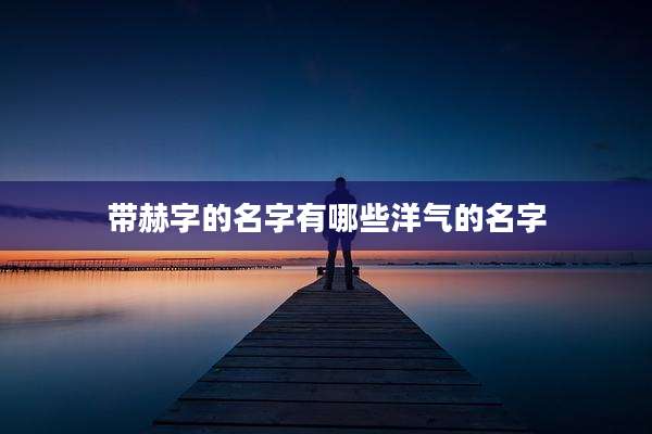 带赫字的名字有哪些洋气的名字
