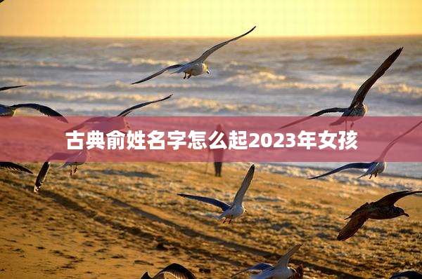 古典俞姓名字怎么起2023年女孩