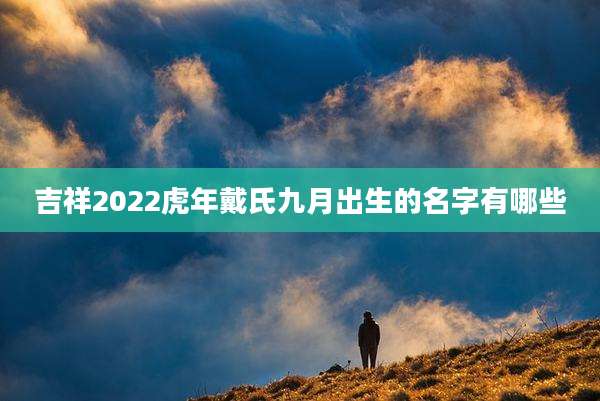 吉祥2022虎年戴氏九月出生的名字有哪些