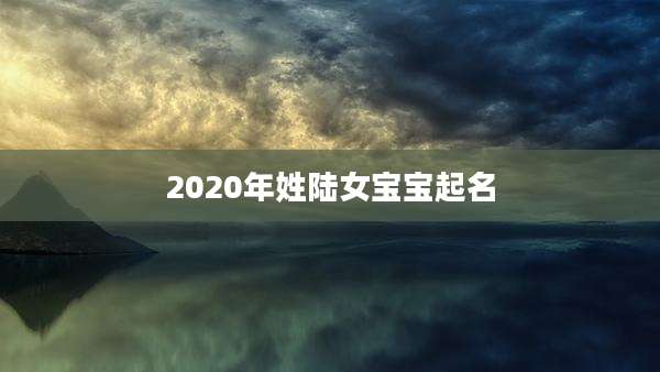 2020年姓陆女宝宝起名