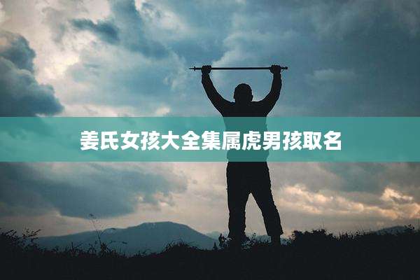 姜氏女孩大全集属虎男孩取名