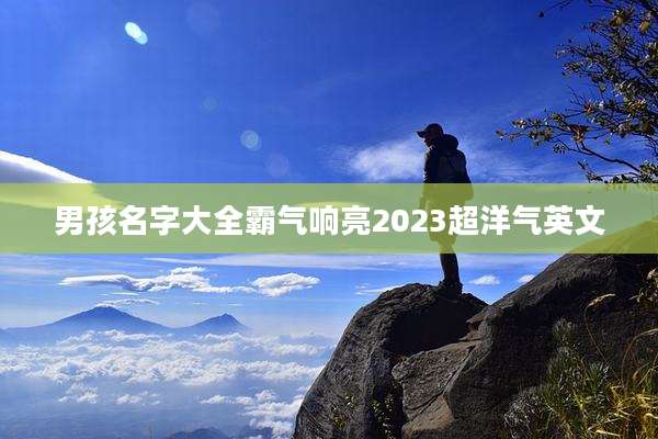 男孩名字大全霸气响亮2023超洋气英文
