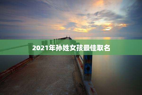 2021年孙姓女孩最佳取名