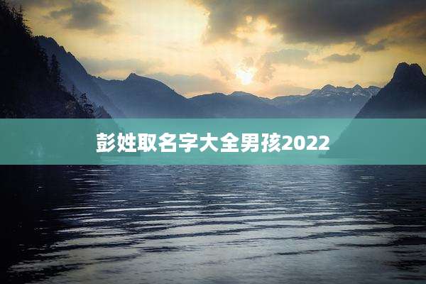 彭姓取名字大全男孩2022