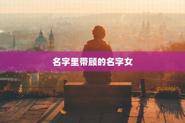 名字里带顾的名字女