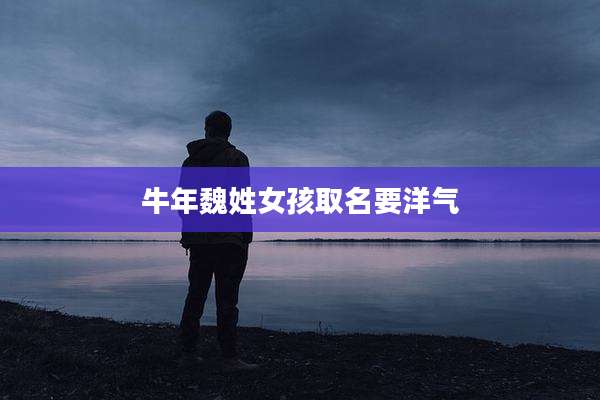 牛年魏姓女孩取名要洋气