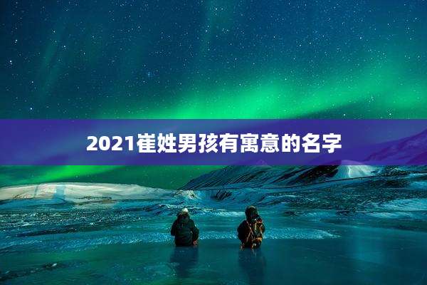 2021崔姓男孩有寓意的名字