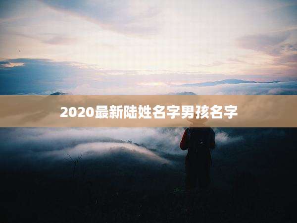 2020最新陆姓名字男孩名字