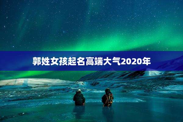 郭姓女孩起名高端大气2020年