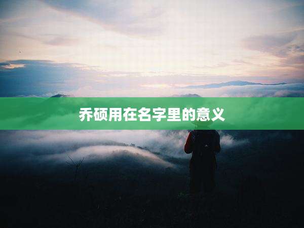 乔硕用在名字里的意义